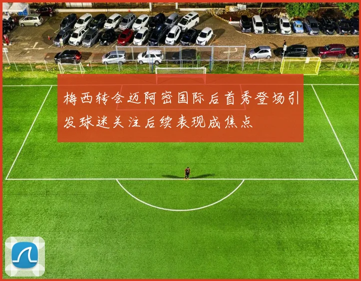 梅西转会迈阿密国际后首秀登场引发球迷关注后续表现成焦点