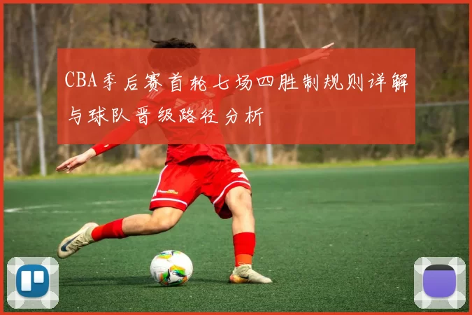 CBA季后赛首轮七场四胜制规则详解与球队晋级路径分析