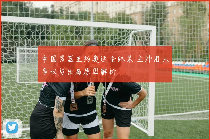 中国男篮里约奥运全纪录 主帅用人争议与出局原因解析