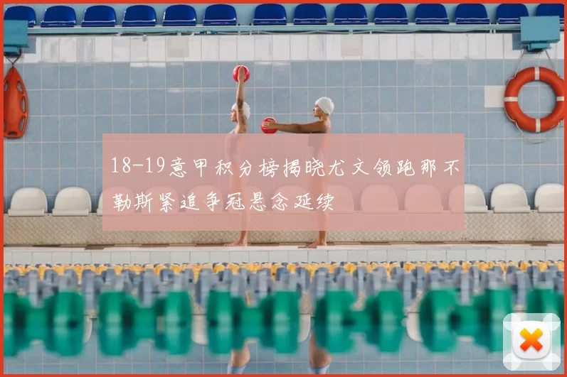 18-19意甲积分榜揭晓尤文领跑那不勒斯紧追争冠悬念延续