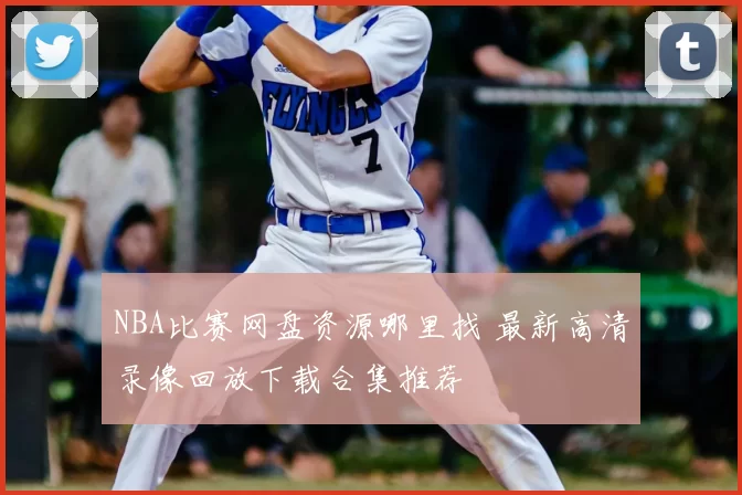 NBA比赛网盘资源哪里找 最新高清录像回放下载合集推荐