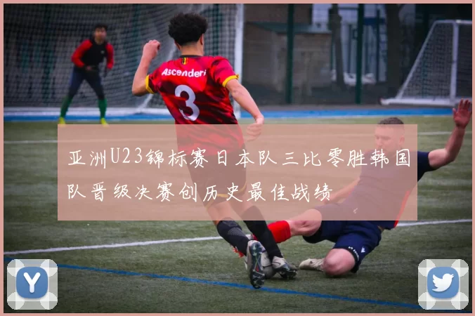 亚洲U23锦标赛日本队三比零胜韩国队晋级决赛创历史最佳战绩