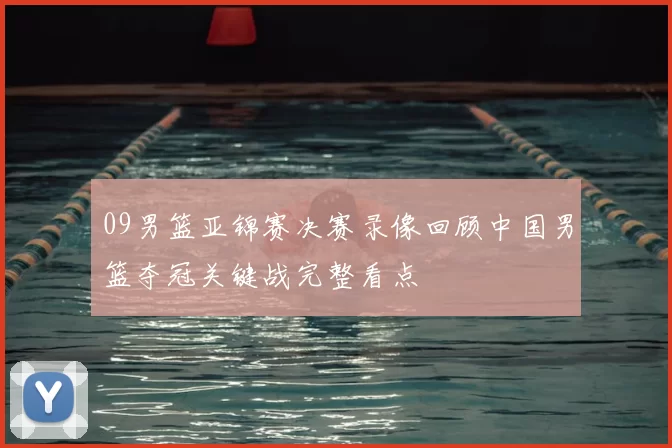 09男篮亚锦赛决赛录像回顾中国男篮夺冠关键战完整看点