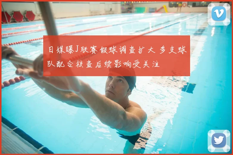 日媒曝J联赛假球调查扩大 多支球队配合核查后续影响受关注
