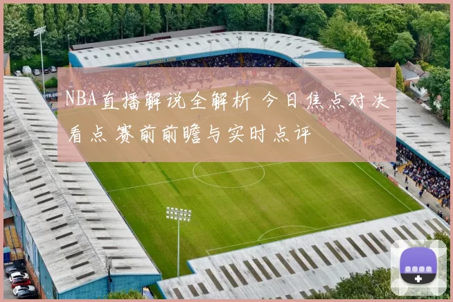 NBA直播解说全解析 今日焦点对决看点 赛前前瞻与实时点评