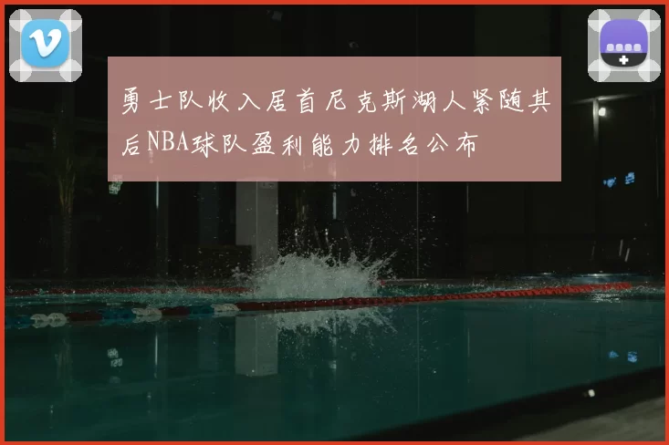 勇士队收入居首尼克斯湖人紧随其后NBA球队盈利能力排名公布
