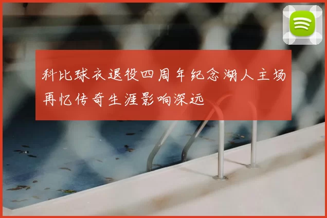 科比球衣退役四周年纪念湖人主场再忆传奇生涯影响深远