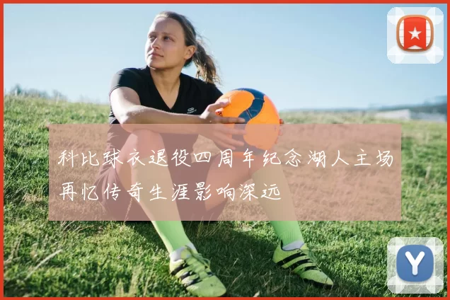 科比球衣退役四周年纪念湖人主场再忆传奇生涯影响深远