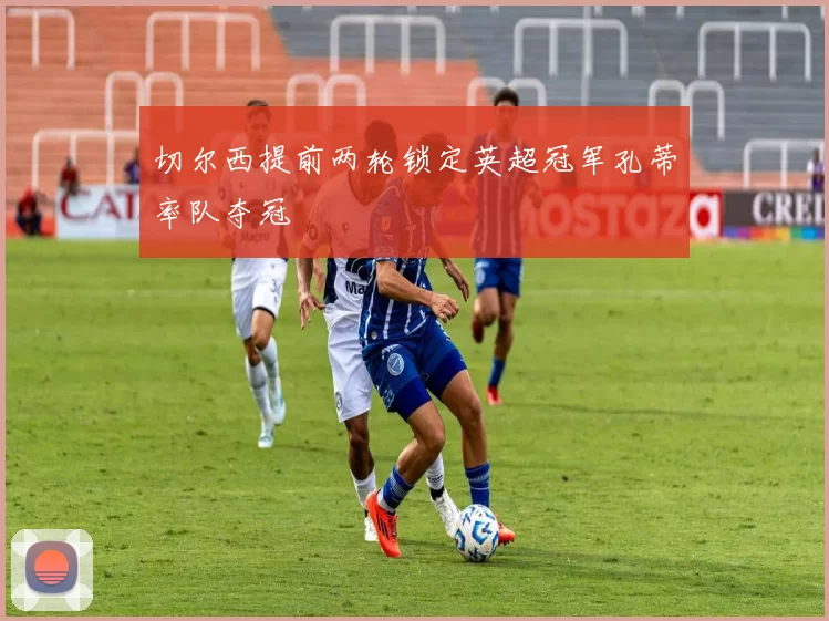 切尔西提前两轮锁定英超冠军孔蒂率队夺冠