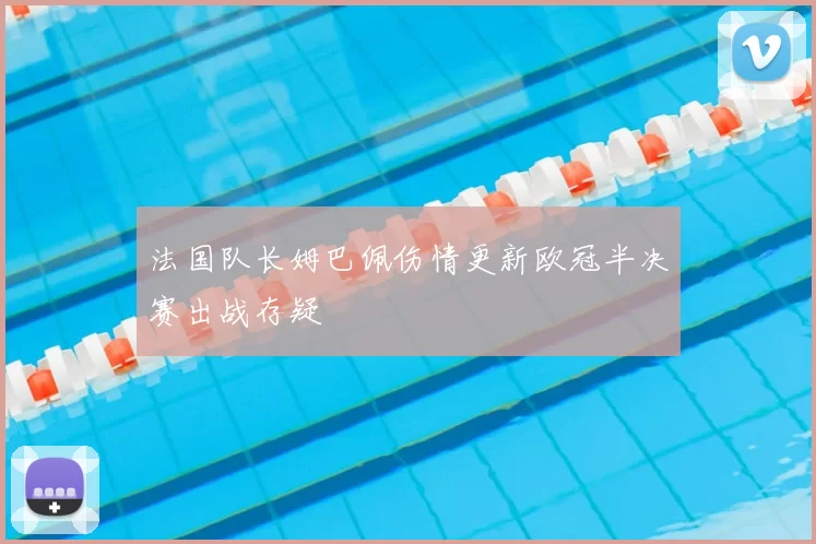 法国队长姆巴佩伤情更新欧冠半决赛出战存疑