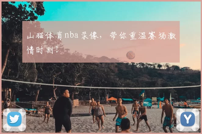 山猫体育nba录像,带你重温赛场激情时刻!