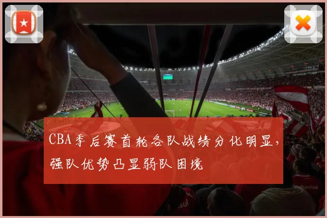 CBA季后赛首轮各队战绩分化明显,强队优势凸显弱队困境