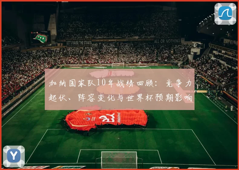 加纳国家队10年战绩回顾：竞争力起伏、阵容变化与世界杯预期影响