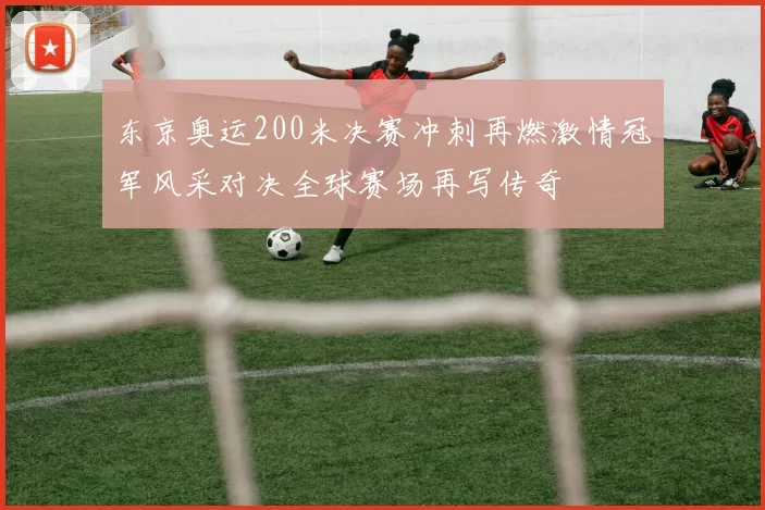 东京奥运200米决赛冲刺再燃激情冠军风采对决全球赛场再写传奇