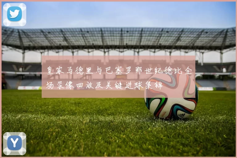 皇家马德里与巴塞罗那世纪德比全场录像回放及关键进球集锦