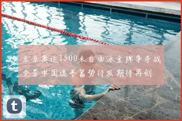 东京奥运1500米自由泳金牌争夺战全景中国选手蓄势待发期待再创