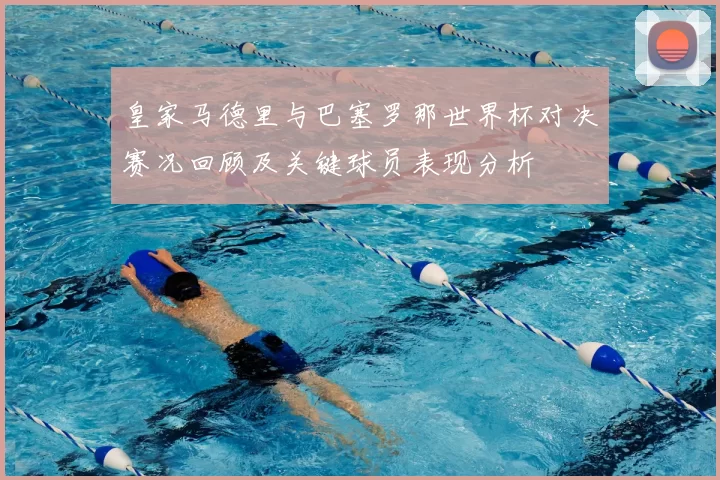 皇家马德里与巴塞罗那世界杯对决赛况回顾及关键球员表现分析