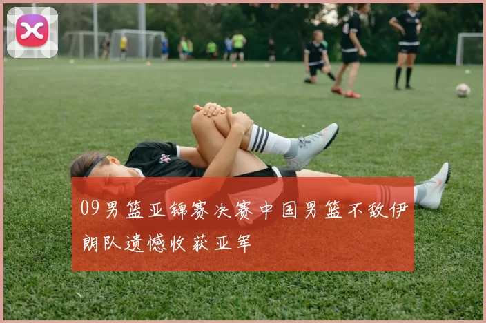 09男篮亚锦赛决赛中国男篮不敌伊朗队遗憾收获亚军