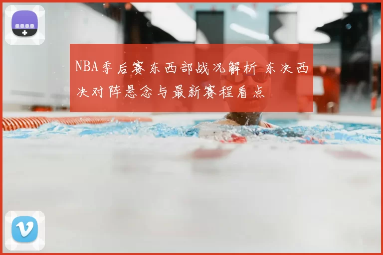 NBA季后赛东西部战况解析 东决西决对阵悬念与最新赛程看点