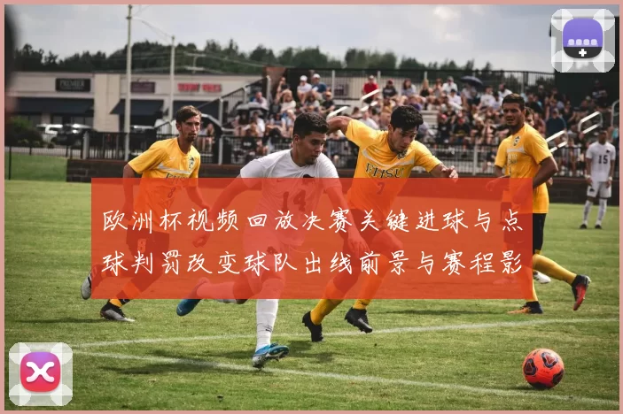 欧洲杯视频回放决赛关键进球与点球判罚改变球队出线前景与赛程影响