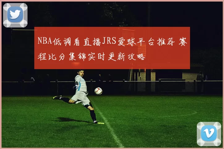 NBA低调看直播JRS爱球平台推荐 赛程比分集锦实时更新攻略