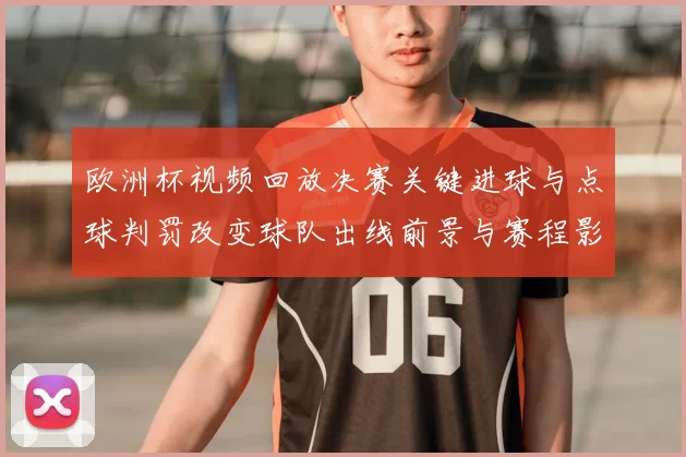欧洲杯视频回放决赛关键进球与点球判罚改变球队出线前景与赛程影响