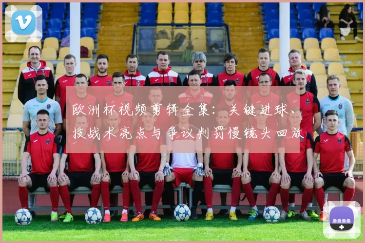 欧洲杯视频剪辑全集：关键进球、技战术亮点与争议判罚慢镜头回放解析