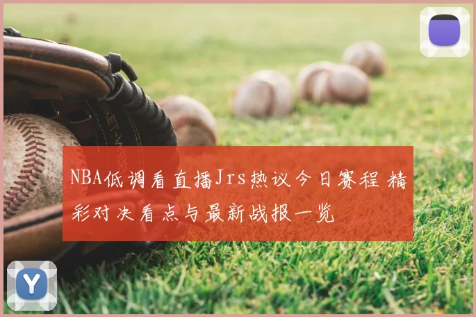 NBA低调看直播Jrs热议今日赛程 精彩对决看点与最新战报一览