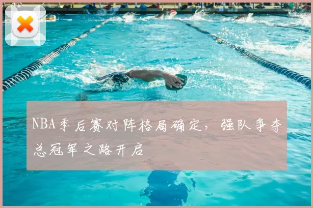 NBA季后赛对阵格局确定，强队争夺总冠军之路开启