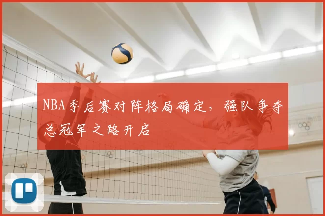 NBA季后赛对阵格局确定，强队争夺总冠军之路开启