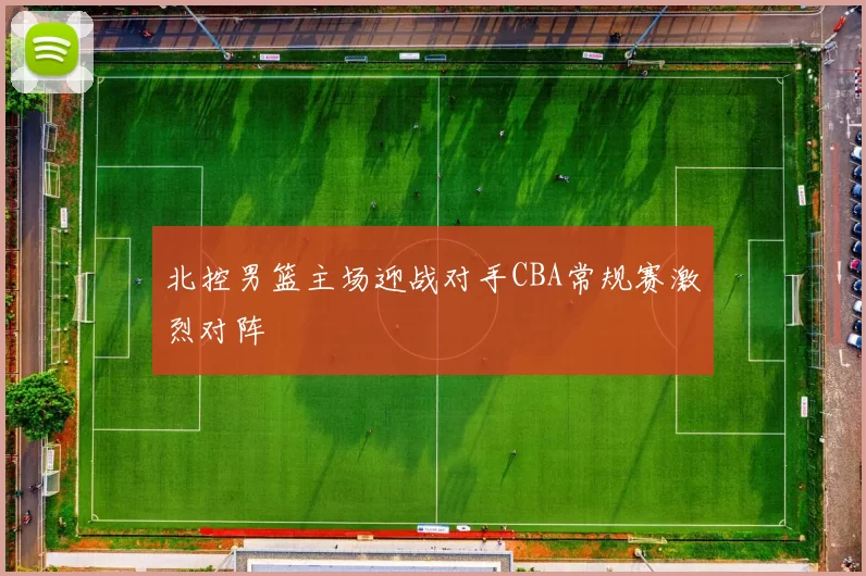 北控男篮主场迎战对手CBA常规赛激烈对阵