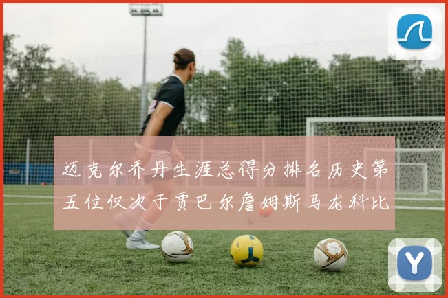 迈克尔乔丹生涯总得分排名历史第五位仅次于贾巴尔詹姆斯马龙科比