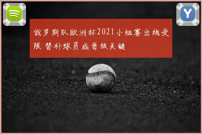 俄罗斯队欧洲杯2021小组赛出线受限 替补球员成晋级关键