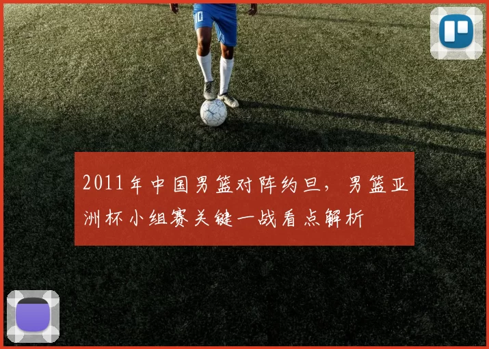 2011年中国男篮对阵约旦，男篮亚洲杯小组赛关键一战看点解析