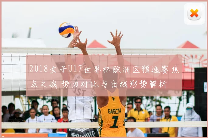 2018女子U17世界杯欧洲区预选赛焦点之战 势力对比与出线形势解析