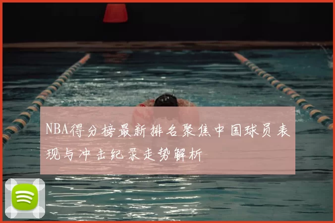 NBA得分榜最新排名聚焦中国球员表现与冲击纪录走势解析