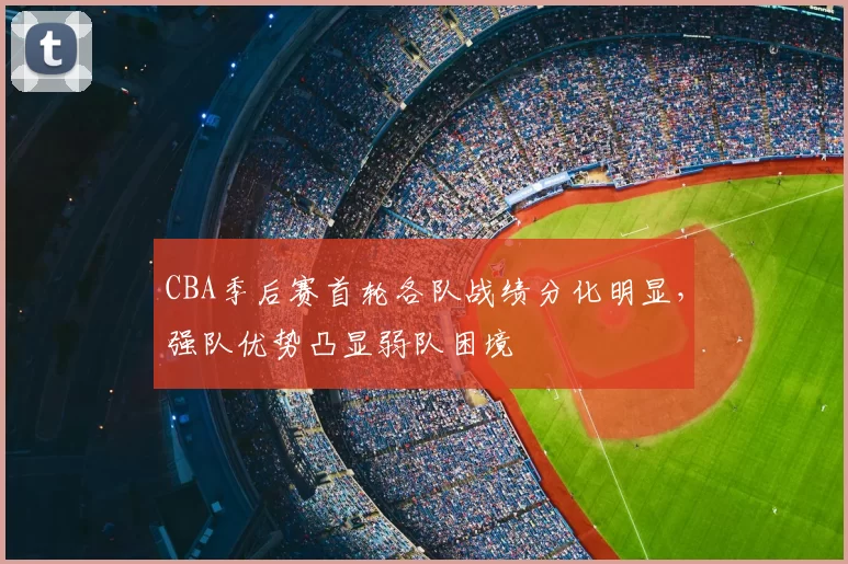 CBA季后赛首轮各队战绩分化明显，强队优势凸显弱队困境