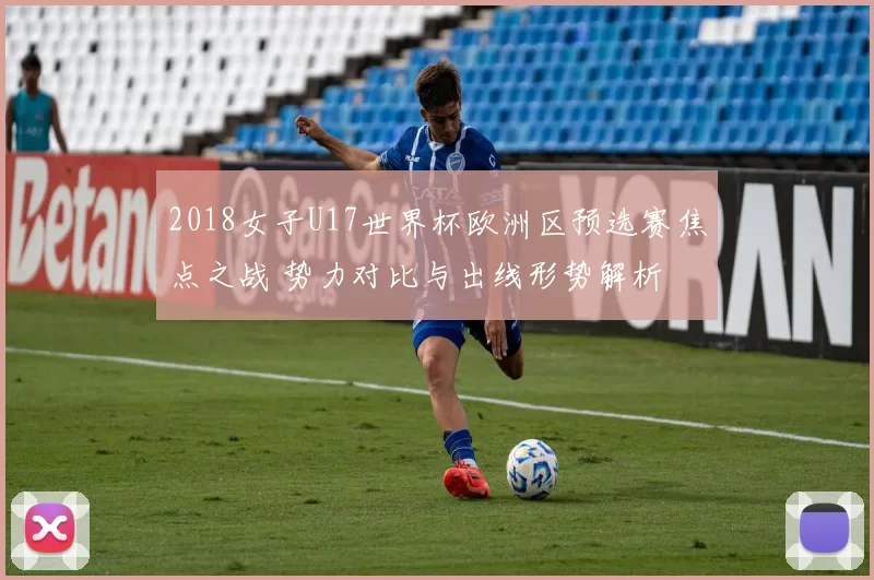 2018女子U17世界杯欧洲区预选赛焦点之战 势力对比与出线形势解析