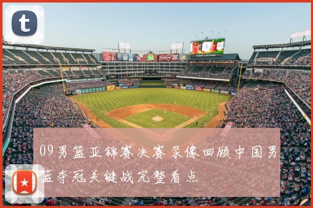 09男篮亚锦赛决赛录像回顾中国男篮夺冠关键战完整看点