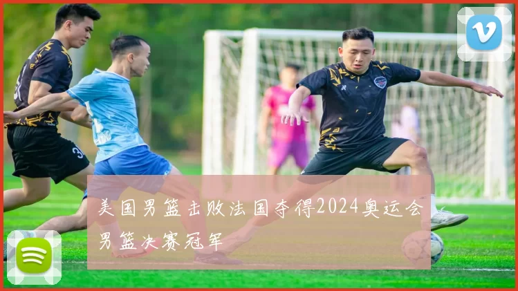 美国男篮击败法国夺得2024奥运会男篮决赛冠军