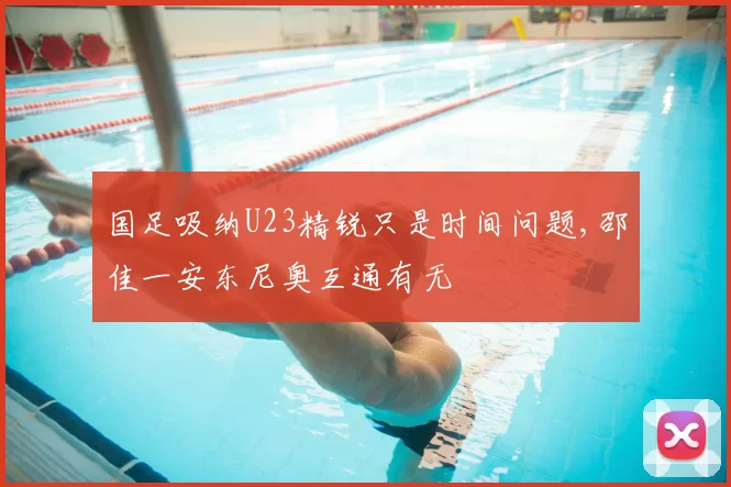 国足吸纳U23精锐只是时间问题,邵佳一安东尼奥互通有无