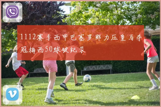1112赛季西甲巴塞罗那力压皇马夺冠梅西50球破纪录