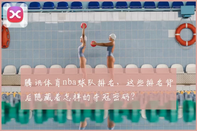 腾讯体育nba球队排名，这些排名背后隐藏着怎样的夺冠密码？