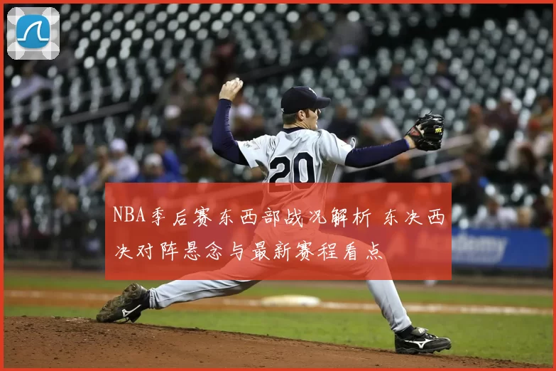 NBA季后赛东西部战况解析 东决西决对阵悬念与最新赛程看点