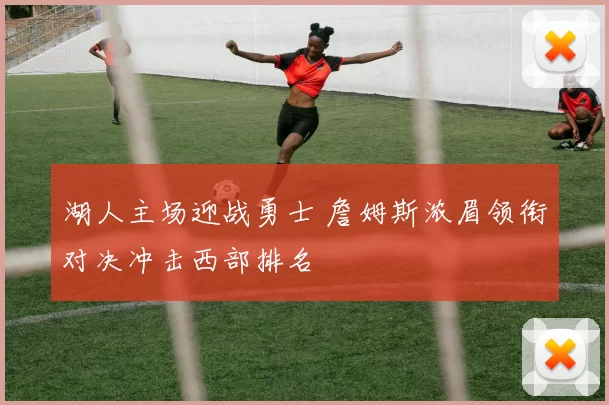 湖人主场迎战勇士 詹姆斯浓眉领衔对决冲击西部排名