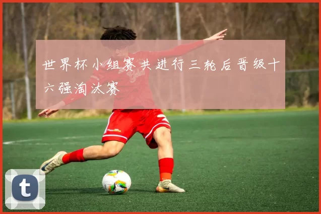 世界杯小组赛共进行三轮后晋级十六强淘汰赛