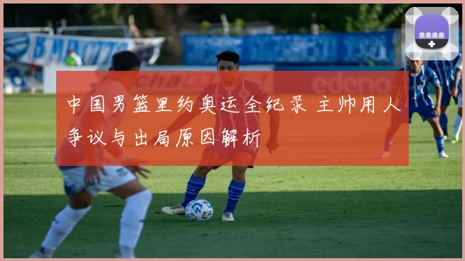 中国男篮里约奥运全纪录 主帅用人争议与出局原因解析