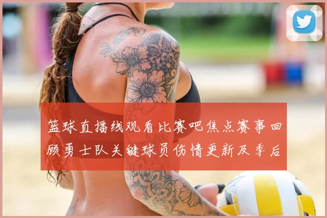 篮球直播线观看比赛吧焦点赛事回顾勇士队关键球员伤情更新及季后赛前景分析