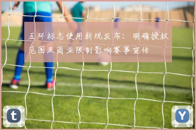 五环标志使用新规发布：明确授权范围及商业限制影响赛事宣传