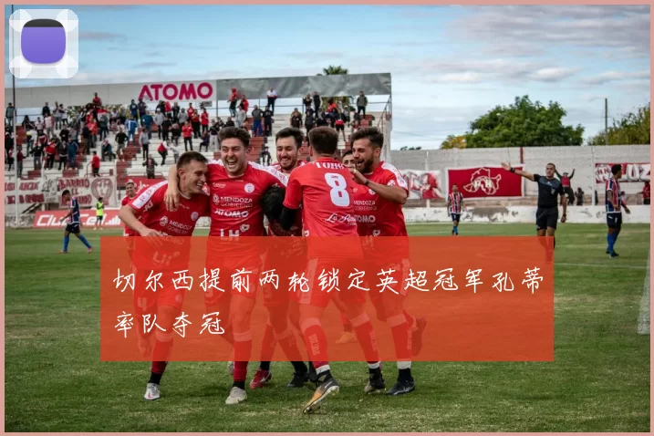 切尔西提前两轮锁定英超冠军孔蒂率队夺冠